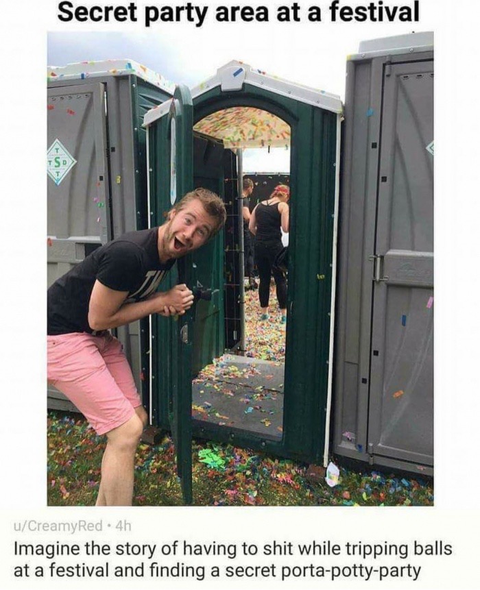 memes - secret porta potty festival - Secret party area at a festival uCreamyRed 4h Imagine the story of having to shit while tripping balls at a festival and finding a secret portapottyparty