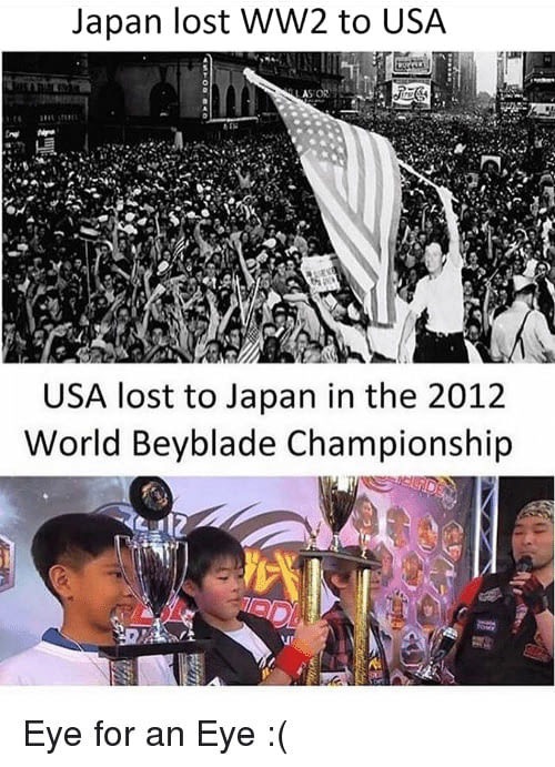 memes - ww2 us meme - Japan lost WW2 to Usa Usa lost to Japan in the 2012 World Beyblade Championship Eye for an Eye