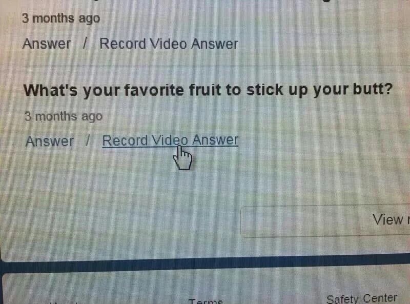 memes - document - 3 months ago Answer Record Video Answer What's your favorite fruit to stick up your butt? 3 months ago Answer Record Video Answer View Safety Center