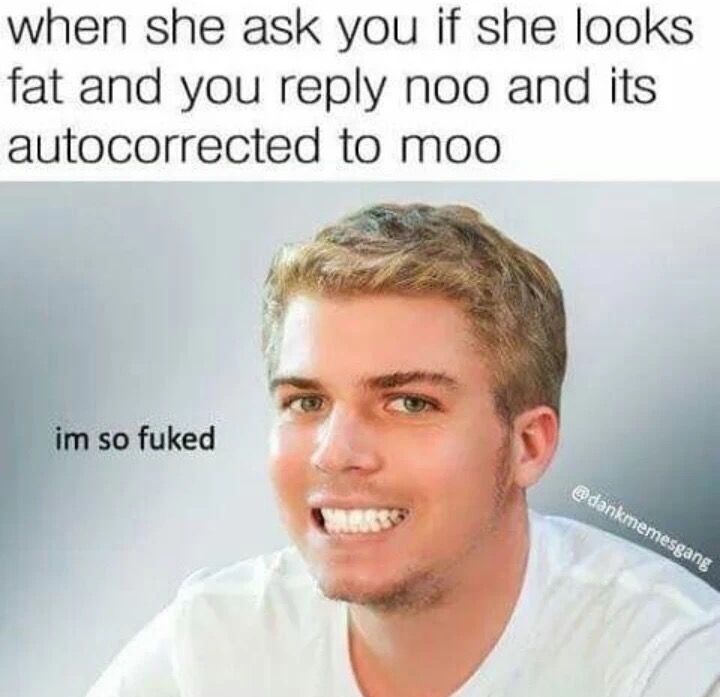 meme stream - savage memes - when she ask you if she looks fat and you noo and its autocorrected to moo im so fuked
