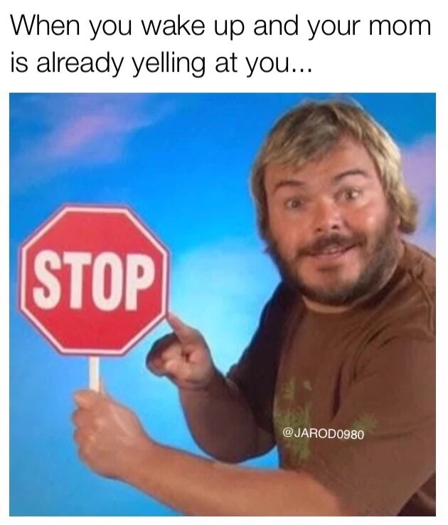 meme stream - stop jack black - When you wake up and your mom is already yelling at you... Stop