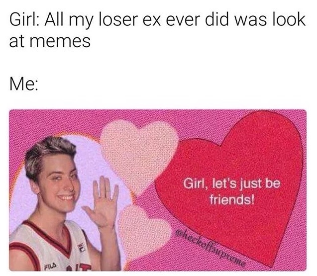 meme stream - nsync valentines day cards - Girl All my loser ex ever did was look at memes Me Girl, let's just be friends! checko su