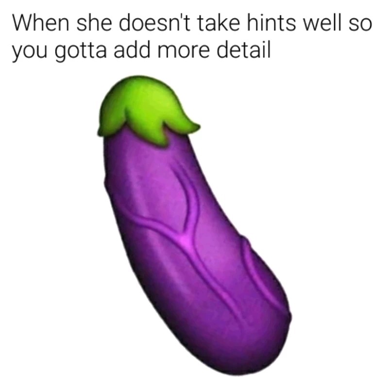 meme stream - eggplant more detail - When she doesn't take hints well so you gotta add more detail