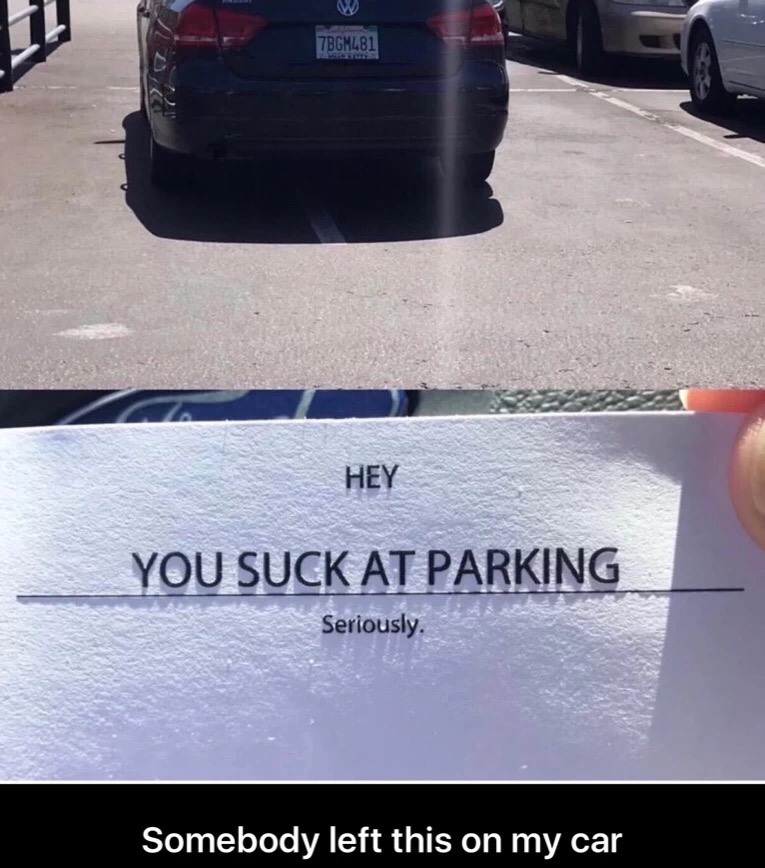 meme stream - asphalt - 7BGM481 Hey You Suck At Parking Seriously. Somebody left this on my car