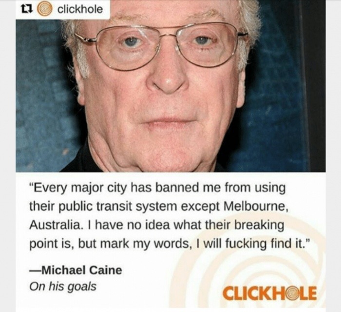 michael caine public transport - ti clickhole "Every major city has banned me from using their public transit system except Melbourne, Australia. I have no idea what their breaking point is, but mark my words, I will fucking find it." Michael Caine On his