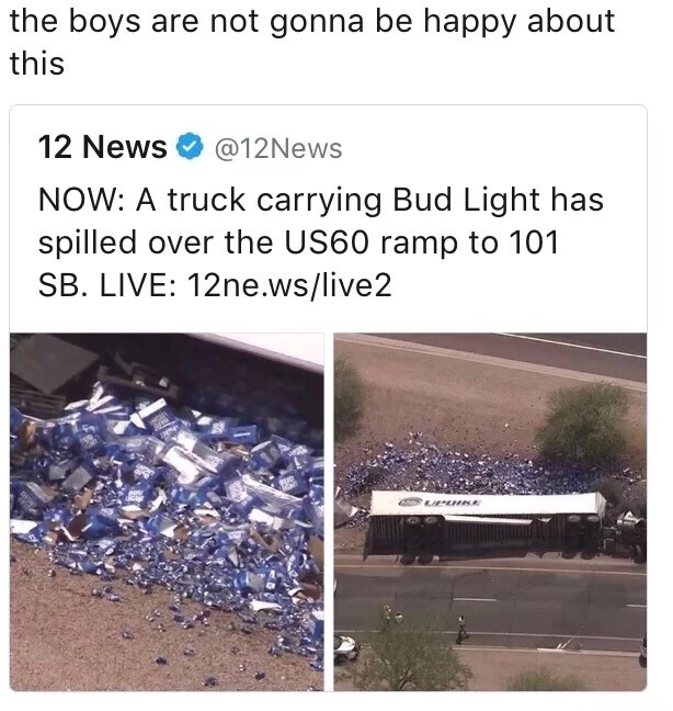 bud light cracking a cold one - the boys are not gonna be happy about this 12 News Now A truck carrying Bud Light has spilled over the US60 ramp to 101 Sb. Live 12ne.wslive2