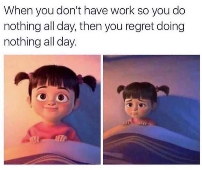 boyfriend memes - When you don't have work so you do nothing all day, then you regret doing nothing all day.