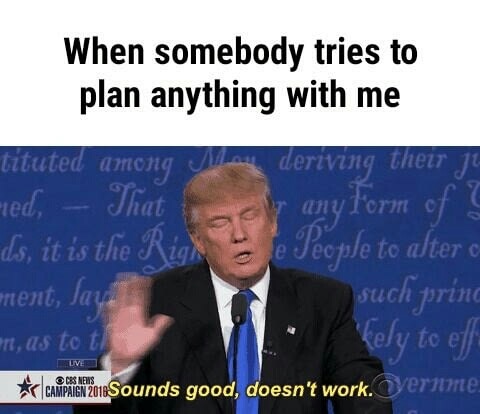 Trump saying, sounds good, doesn't work, made into a meme about when someone trying to make plans with me.