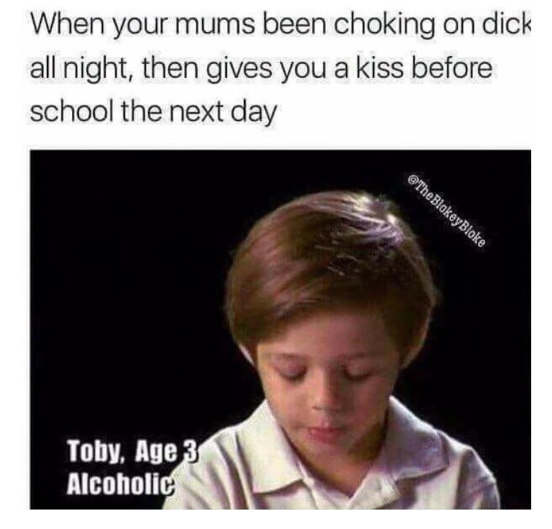 meme - relatable memes - When your mums been choking on dick all night, then gives you a kiss before school the next day Toby, Age 3 Alcoholic