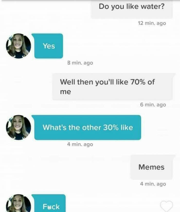 meme - do you like water tinder - Do you water? 12 min. ago Yes 8 min. ago Well then you'll 70% of me 6 min. ago What's the other 30% What's the other 30% 4 min. ago Memes 4 min. ago Fack