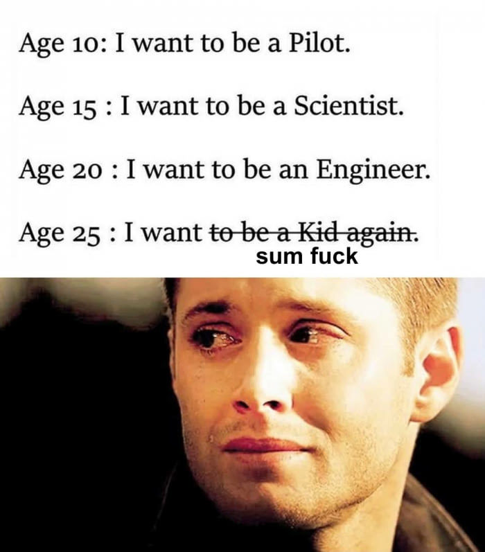 meme - crying dean winchester gif - Age 10 I want to be a Pilot. Age 15 I want to be a Scientist. Age 20 I want to be an Engineer. Age 25 I want to be a Kid again. sum fuck