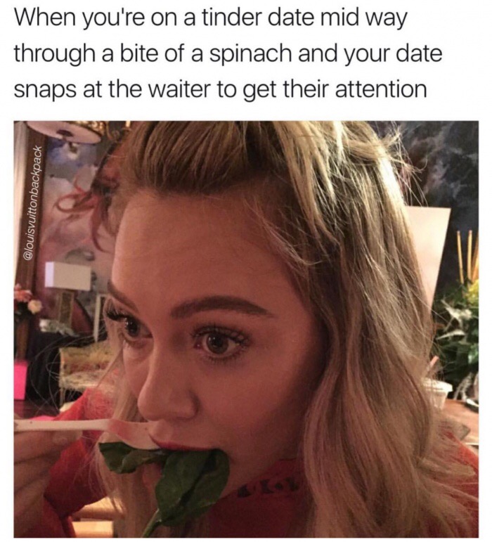 meme stream - lip - When you're on a tinder date mid way through a bite of a spinach and your date snaps at the waiter to get their attention