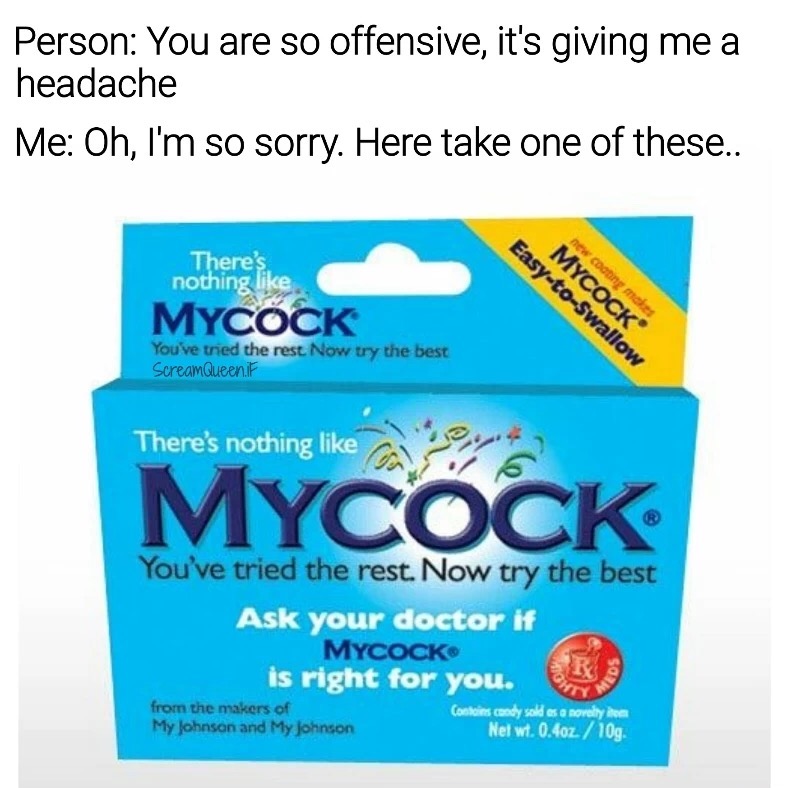 meme stream - dump offensive memes - Person You are so offensive, it's giving me a headache Me Oh, I'm so sorry. Here take one of these.. new coating makes Mycock EasytoSwallow There's nothing Mycock You've tried the rest. Now try the best Scream Queen.it