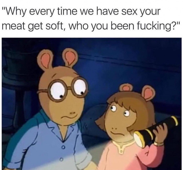 meme stream - arthur memes - "Why every time we have sex your meat get soft, who you been fucking?"