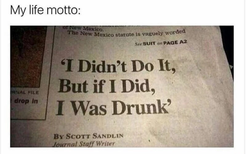 meme stream - My life motto ONEw Mexico de New Mexico statute is vaguely worded See Suit on Page A2 I Didn't Do It, But if I Did, I Was Drunk Anal File drop In By Scott Sandlin Journal Staff Writer