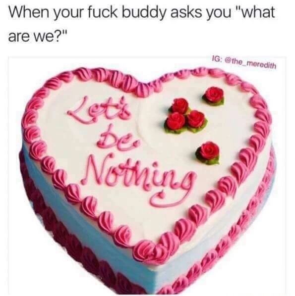 meme stream - cake png - When your fuck buddy asks you "what are we?" Ig Nothing