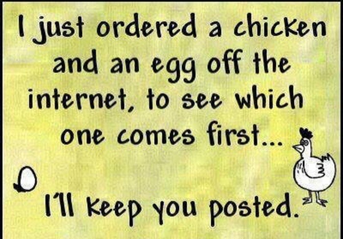 Person ordered a chicken and and egg off the internet, will let you know which comes first.