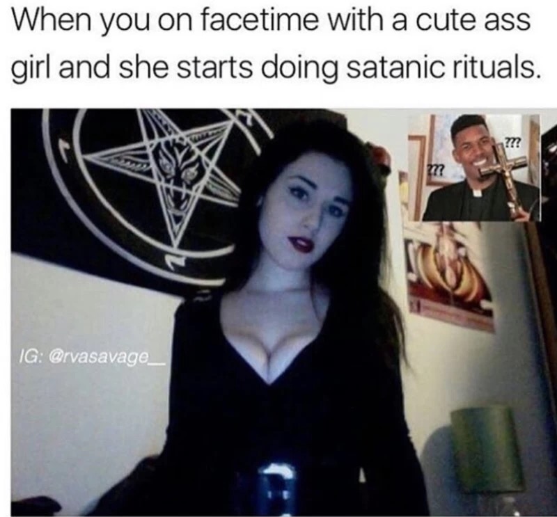 satanic memes - When you on facetime with a cute ass girl and she starts doing satanic rituals. Ig