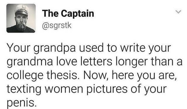 2011 - The Captain Your grandpa used to write your grandma love letters longer than a college thesis. Now, here you are, texting women pictures of your penis.
