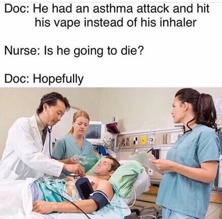 vape doctor meme - Doc He had an asthma attack and hit his vape instead of his inhaler Nurse Is he going to die? Doc Hopefully