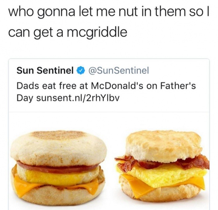 mcdonalds egg mcmuffin - who gonna let me nut in them so | can get a mcgriddle Sun Sentinel Dads eat free at McDonald's on Father's Day sunsent.nl2rhYlby