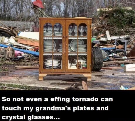 Tornado that destroyed a whole house but left grandma's plates and crystal fully intact.
