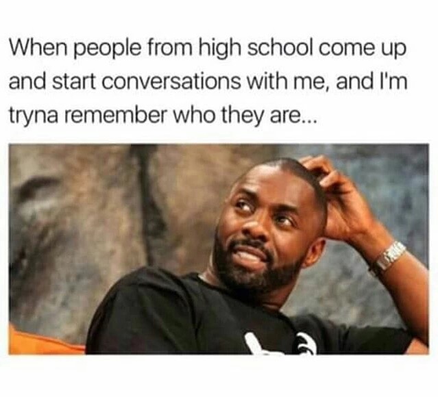 people from high school meme - When people from high school come up and start conversations with me, and I'm tryna remember who they are...