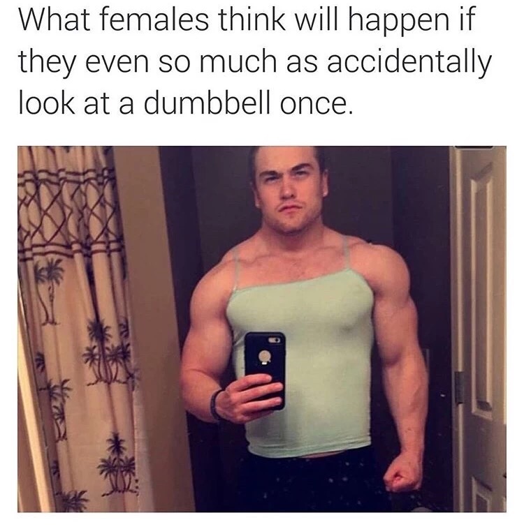 What females think will happen if they even so much as accidentally look at a dumbbell once.