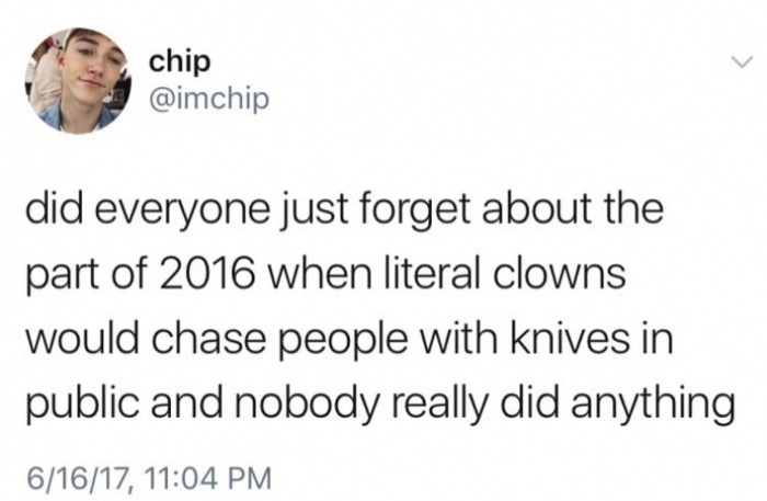document - chip did everyone just forget about the part of 2016 when literal clowns would chase people with knives in public and nobody really did anything 61617,
