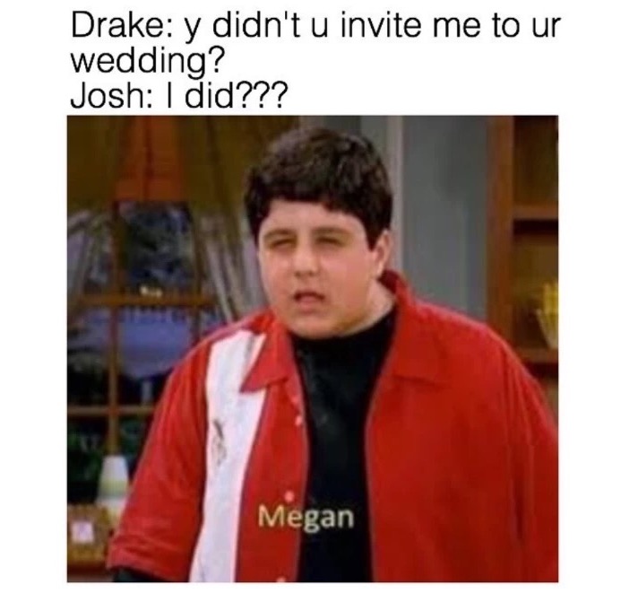 josh meme - Drake y didn't u invite me to ur wedding? Josh I did??? Megan