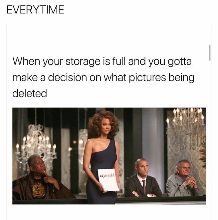 america's next top model meme - Everytime When your storage is full and you gotta make a decision on what pictures being deleted