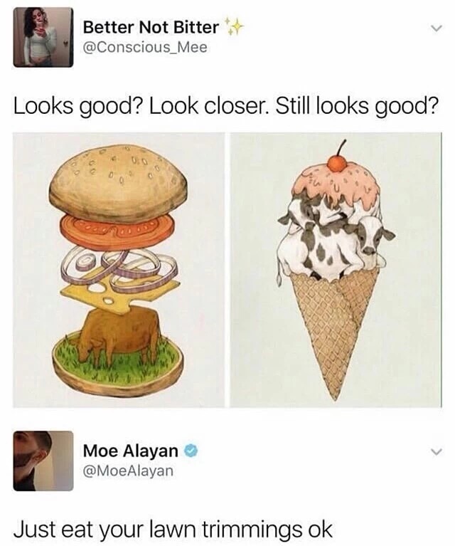 don t kill cows for milk - Better Not Bitter Looks good? Look closer. Still looks good? Moe Alayan Just eat your lawn trimmings ok