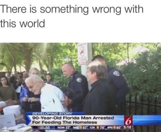 Funny meme about the world being broken when a 90 year old man gets arrested for feeding the homeless.
