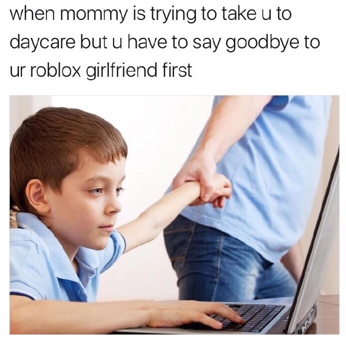 memes - roblox girlfriend memes - when mommy is trying to take u to daycare but u have to say goodbye to ur roblox girlfriend first