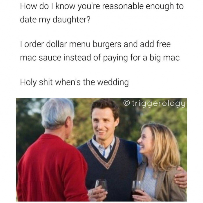memes - dad meeting boyfriend - How do I know you're reasonable enough to date my daughter? I order dollar menu burgers and add free mac sauce instead of paying for a big mac Holy shit when's the wedding
