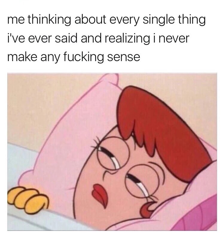 memes - u trying to be mad at him - me thinking about every single thing i've ever said and realizing i never make any fucking sense