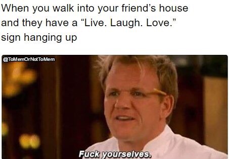 meme stream - live laugh love meme - When you walk into your friend's house and they have a "Live. Laugh. Love." sign hanging up To Mem Fuck yourselves.