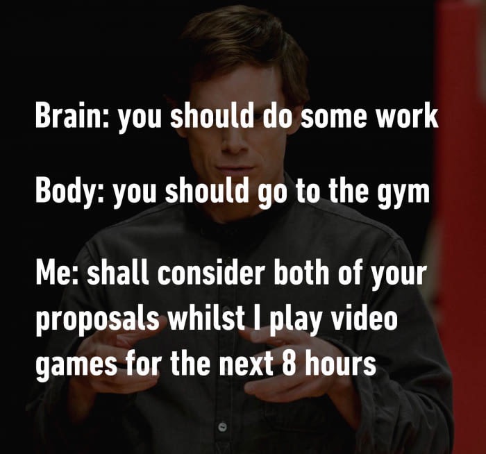meme stream - photo caption - Brain you should do some work Body you should go to the gym Me shall consider both of your proposals whilst I play video games for the next 8 hours