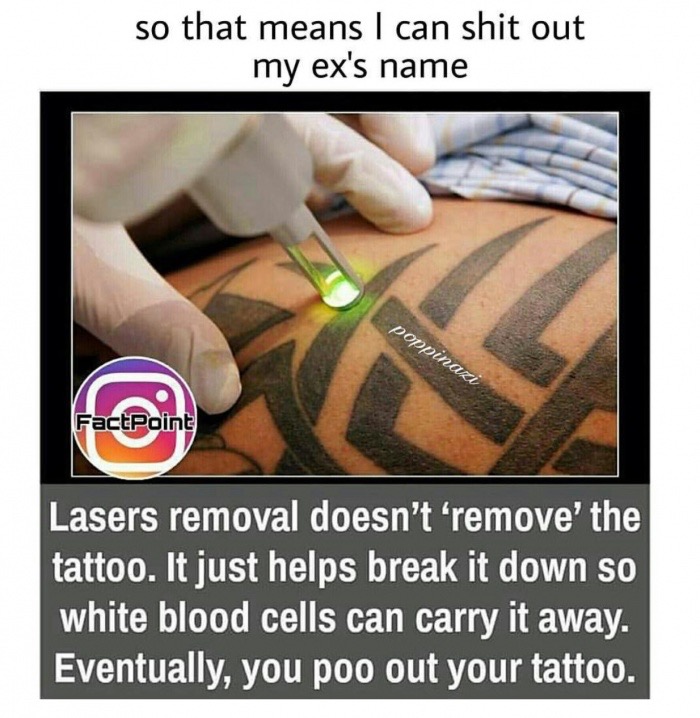 meme stream - laser tattoo machine - so that means I can shit out my ex's name poppinazi FactPoint Lasers removal doesn't remove the tattoo. It just helps break it down so white blood cells can carry it away. Eventually, you poo out your tattoo.