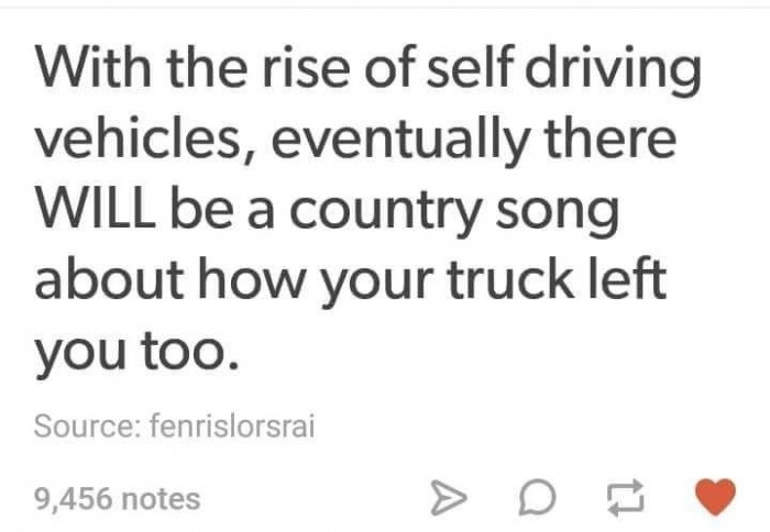 meme stream - rise of self driving vehicles eventually there will be a country song about how your truck left you too - With the rise of self driving vehicles, eventually there Will be a country song about how your truck left you too. Source fenrislorsrai