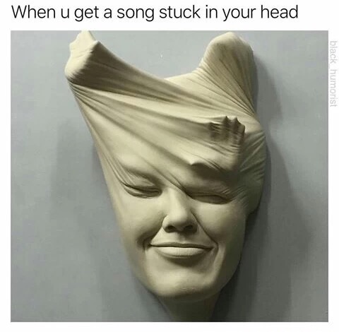 meme stream - johnson tsang sculpture - When u get a song stuck in your head black humorist
