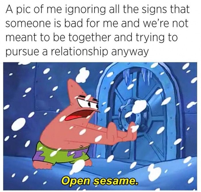 meme stream - patrick open sesame meme - A pic of me ignoring all the signs that someone is bad for me and we're not meant to be together and trying to pursue a relationship anyway Open sesame.