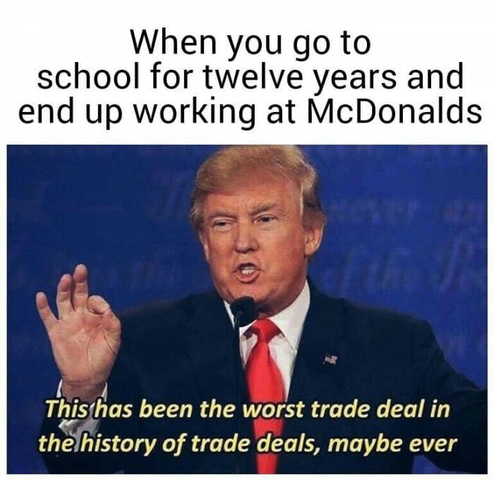 meme stream - retail life memes - eschool for twelve years and When you go to school for twelve years and end up working at McDonalds This has been the worst trade deal in the history of trade deals, maybe ever