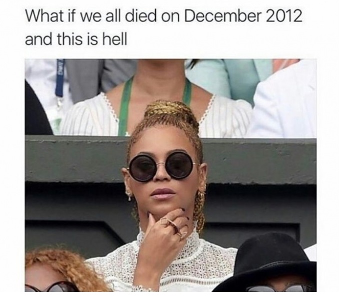 Contemplation Beyonce wondering if maybe we all died in December 2012 and this is hell