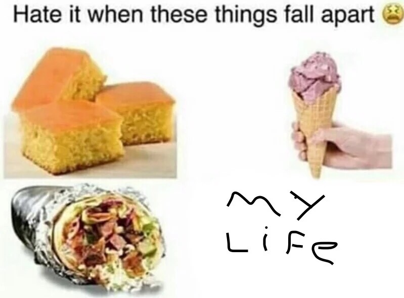 List of things that I hate when they fall apart, including cornbread, ice cream cones, tortillas and My Life.