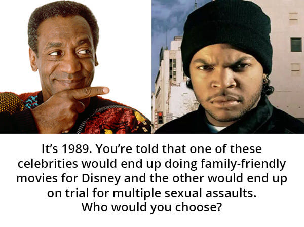 Picture of Bill Cosby and Ice Cube pointing out that if in 1989 you were told that one of these would end up doing family friendly movies for Disney, and the other would be on trial for sexual assaults, who would you choose.