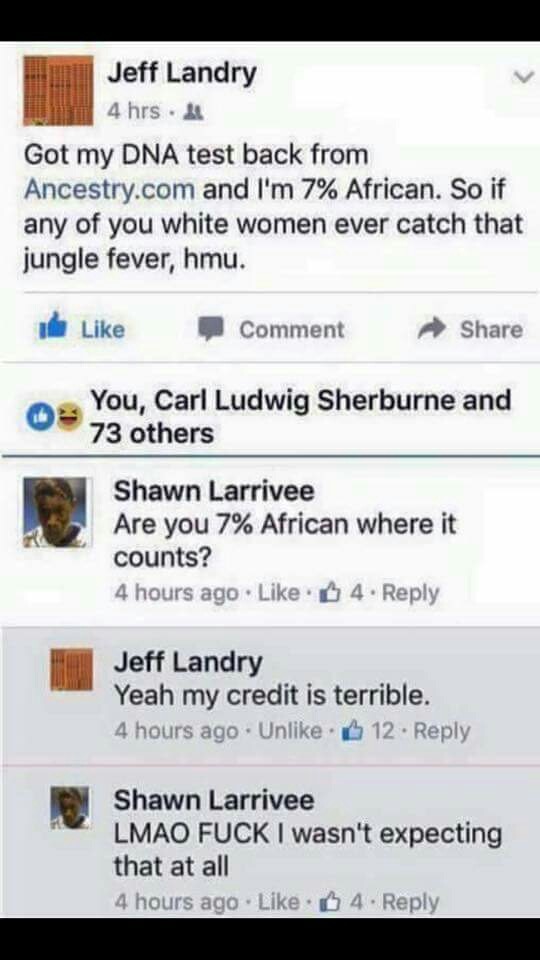 meme stream - screenshot - Jeff Landry 4 hrs. Got my Dna test back from Ancestry.com and I'm 7% African. So if any of you white women ever catch that jungle fever, hmu. Comment You, Carl Ludwig Sherburne and 73 others Shawn Larrivee Are you 7% African whe