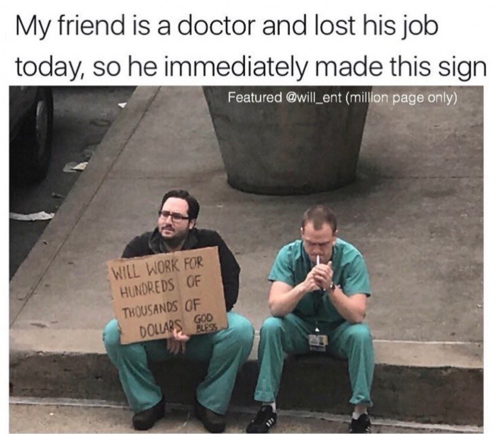 meme stream - work meme doctor - My friend is a doctor and lost his job today, so he immediately made this sign Featured million page only Will Work For Hundreds Of Thousands Of Dollars De