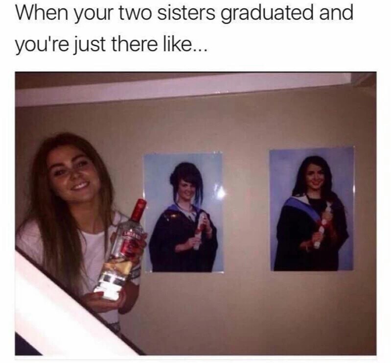 meme stream - my two sister - When your two sisters graduated and you're just there ...