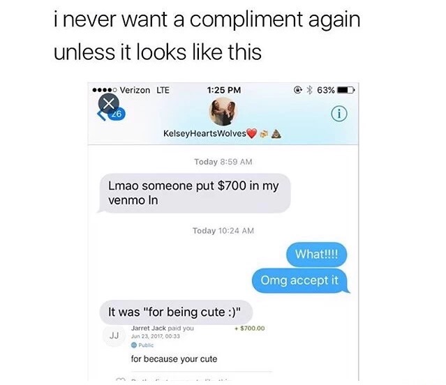 meme stream - web page - i never want a compliment again unless it looks this @ % 63% D .... Verizon Lte X KelseyHeartsWolves Today Lmao someone put $700 in my venmo In Today What!!!! Omg accept it It was "for being cute " Jarret Jack paid you $700.00 Jj 